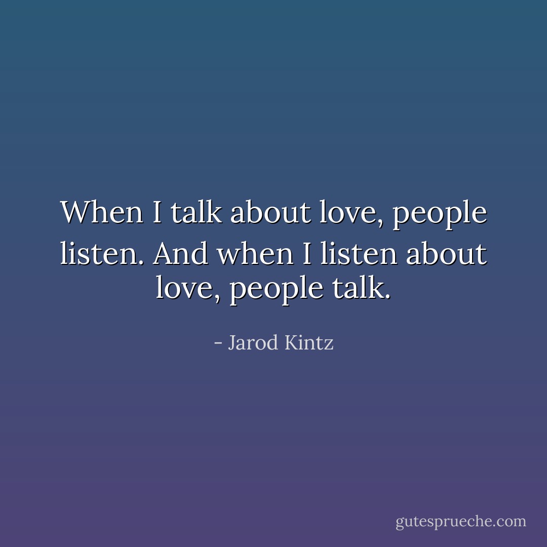 When I talk about love, people listen. And when I listen about love, people talk. - Jarod Kintz