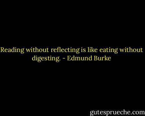 Reading without reflecting is like eating without digesting. - Edmund Burke