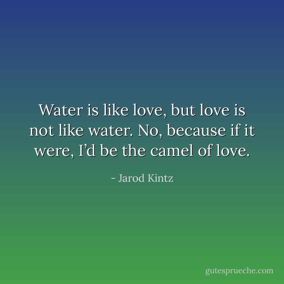 Water is like love, but love is not like water. No, because if it were, I’d be the camel of love. - Jarod Kintz