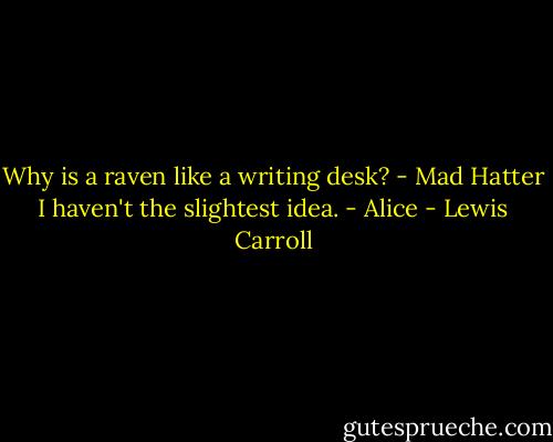 Why is a raven like a writing desk? - Mad Hatter<br />I haven't the slightest idea. - Alice - Lewis Carroll