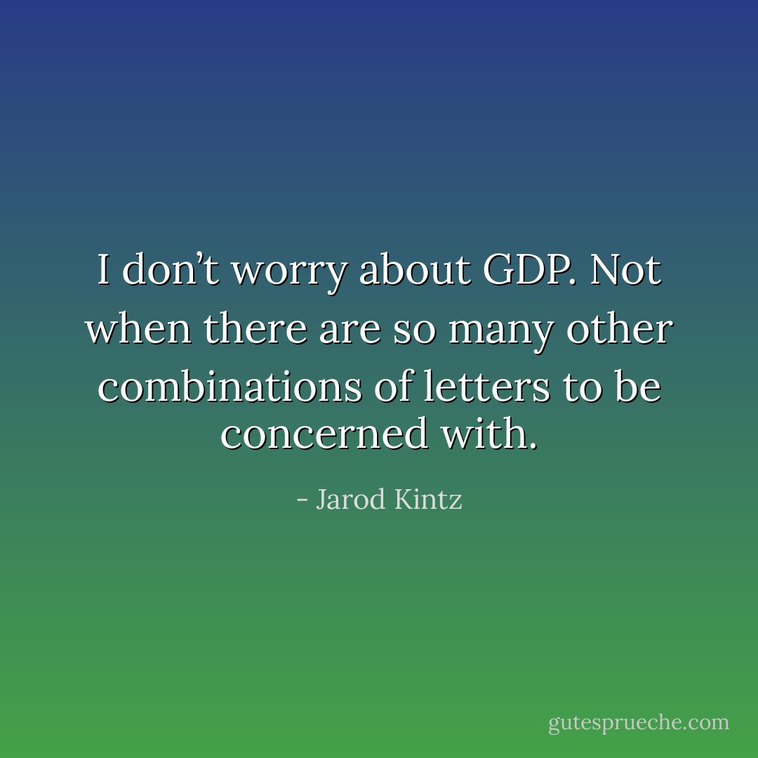 I don’t worry about GDP. Not when there are so many other combinations of letters to be concerned with. - Jarod Kintz