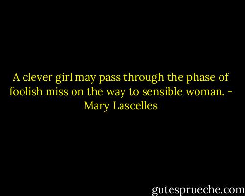 A clever girl may pass through the phase of foolish miss on the way to sensible woman. - Mary Lascelles