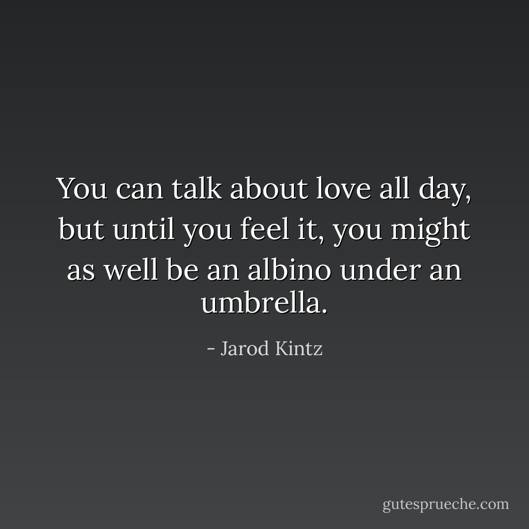 You can talk about love all day, but until you feel it, you might as well be an albino under an umbrella. - Jarod Kintz