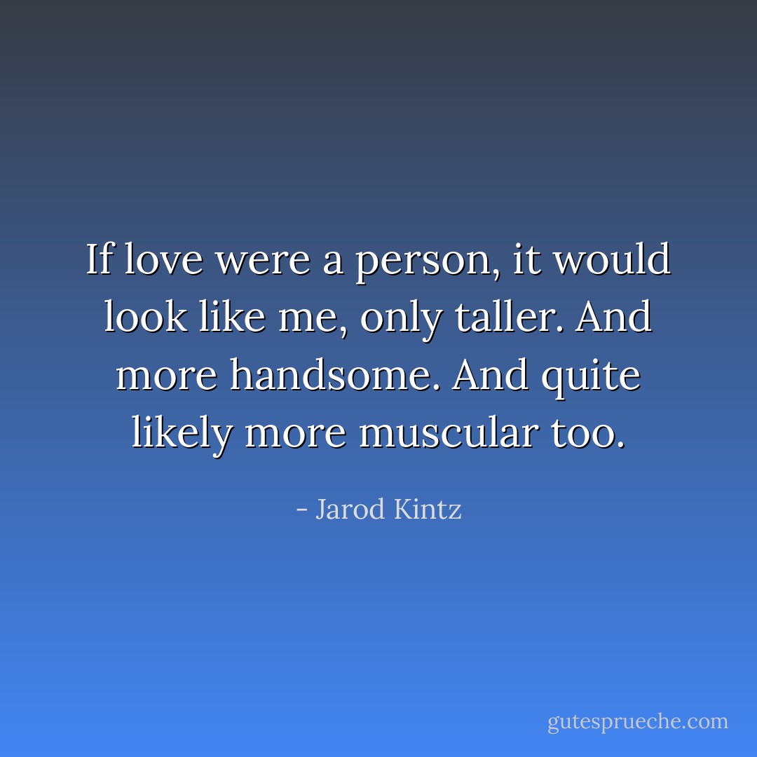 If love were a person, it would look like me, only taller. And more handsome. And quite likely more muscular too. - Jarod Kintz