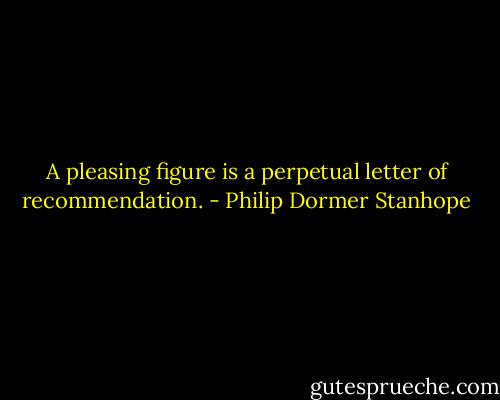 A pleasing figure is a perpetual letter of recommendation. - Philip Dormer Stanhope