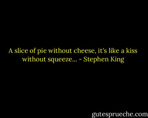 A slice of pie without cheese, it's like a kiss without squeeze... - Stephen King