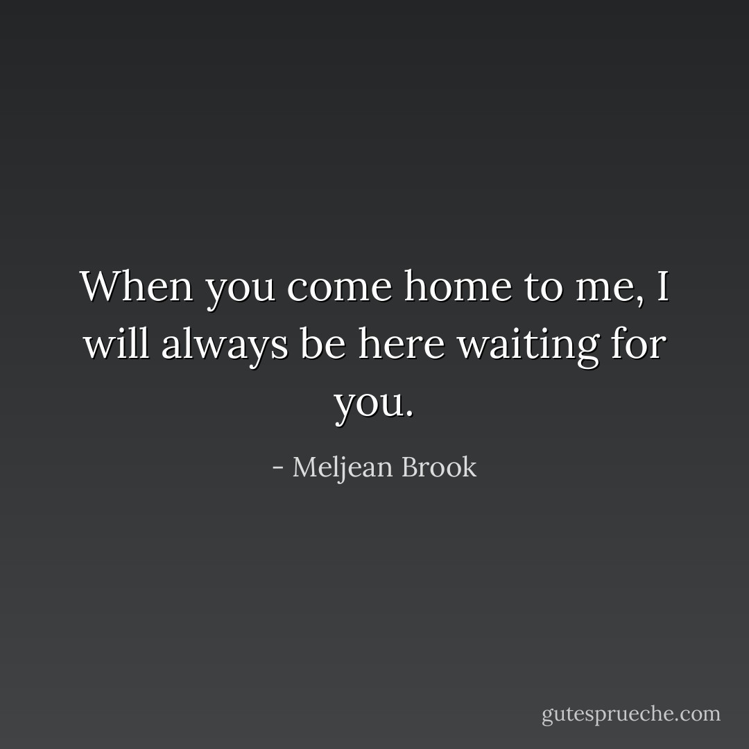 When you come home to me, I will always be here waiting for you. - Meljean Brook