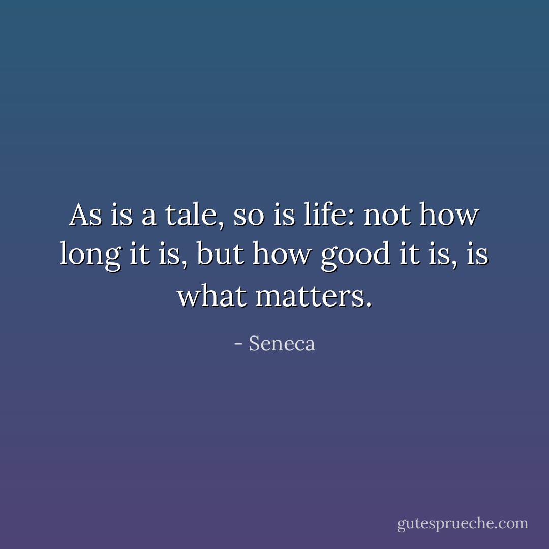 As is a tale, so is life: not how long it is, but how good it is, is what matters. - Seneca