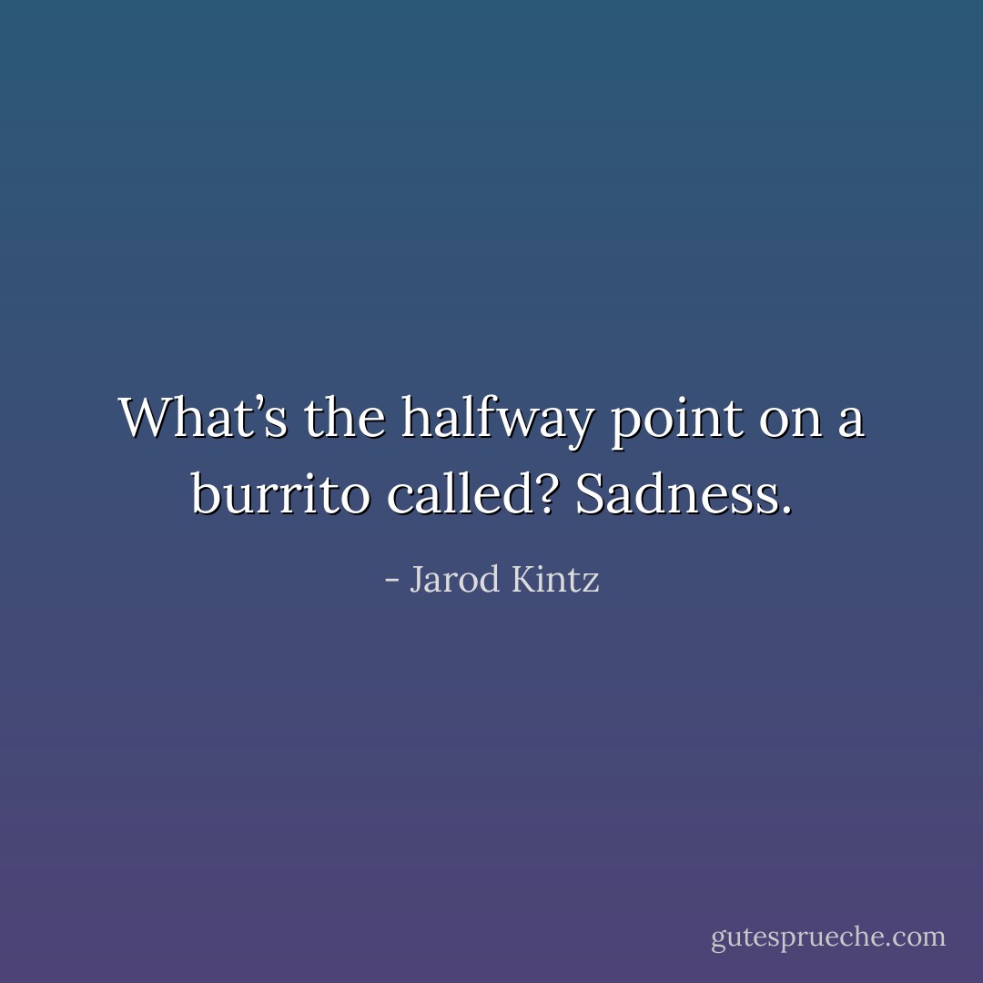 What’s the halfway point on a burrito called? Sadness. - Jarod Kintz
