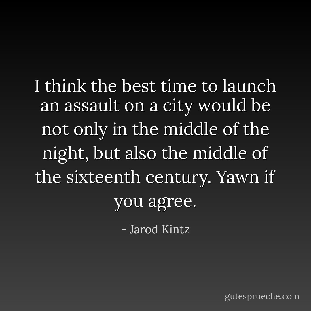 I think the best time to launch an assault on a city would be not only in the middle of the night, but also the middle of the sixteenth century. Yawn if you agree. - Jarod Kintz
