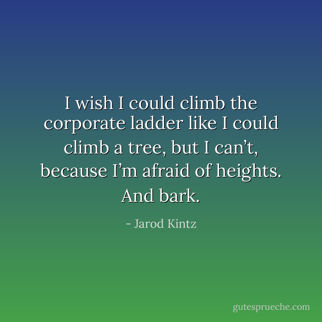 I wish I could climb the corporate ladder like I could climb a tree, but I can’t, because I’m afraid of heights. And bark. - Jarod Kintz