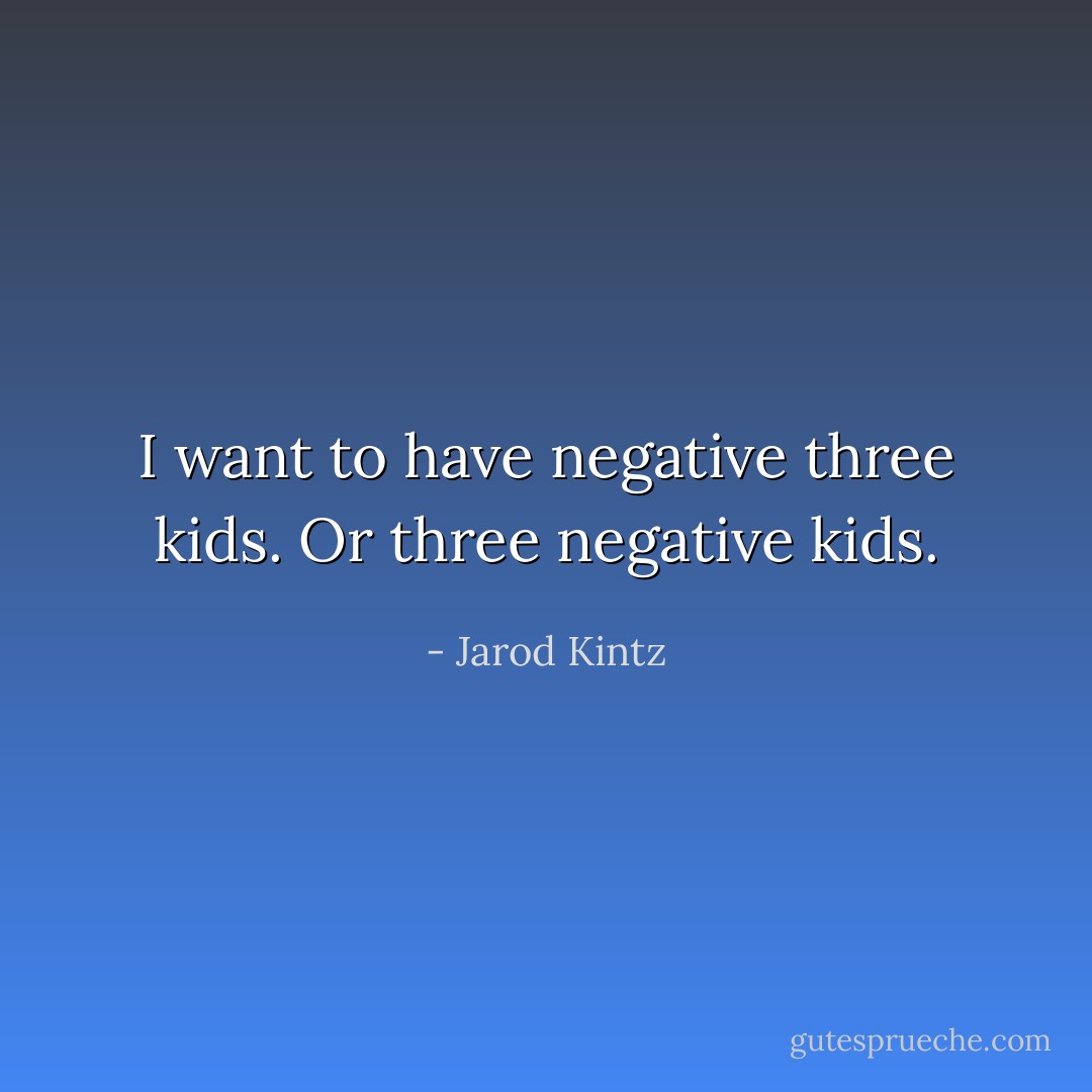 I want to have negative three kids. Or three negative kids. - Jarod Kintz