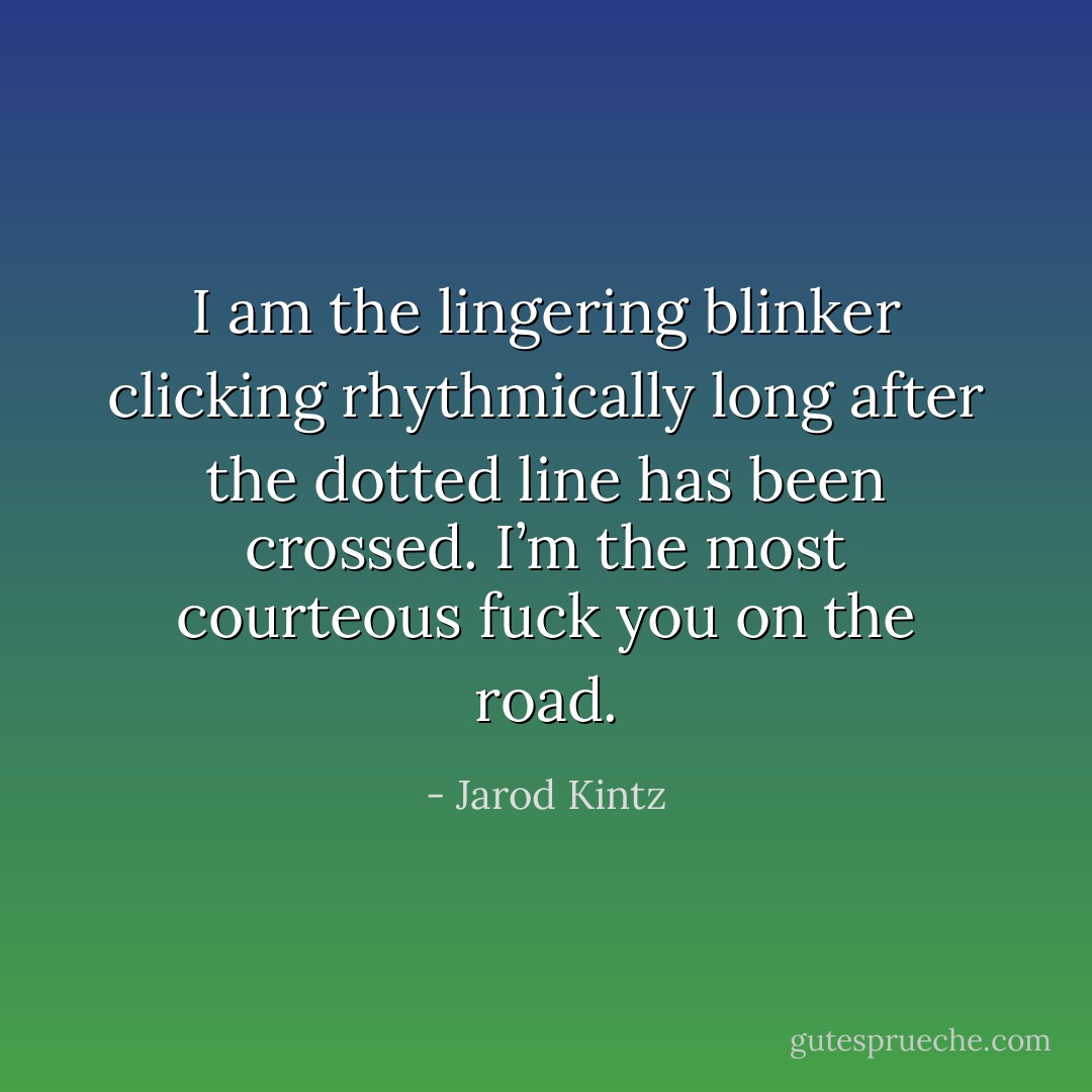 I am the lingering blinker clicking rhythmically long after the dotted line has been crossed. I’m the most courteous fuck you on the road. - Jarod Kintz