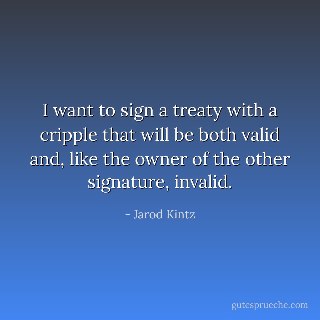 I want to sign a treaty with a cripple that will be both valid and, like the owner of the other signature, invalid. - Jarod Kintz