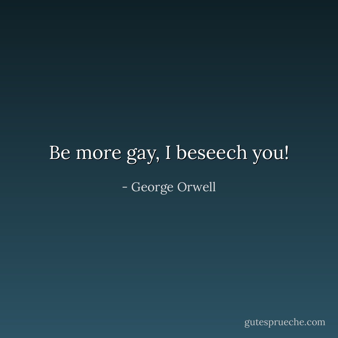 Be more gay, I beseech you! - George Orwell