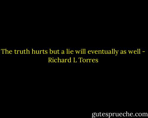 The truth hurts but a lie will eventually as well - Richard L Torres