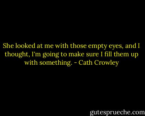 She looked at me with those empty eyes, and I thought, I'm going to make sure I fill them up with something. - Cath Crowley