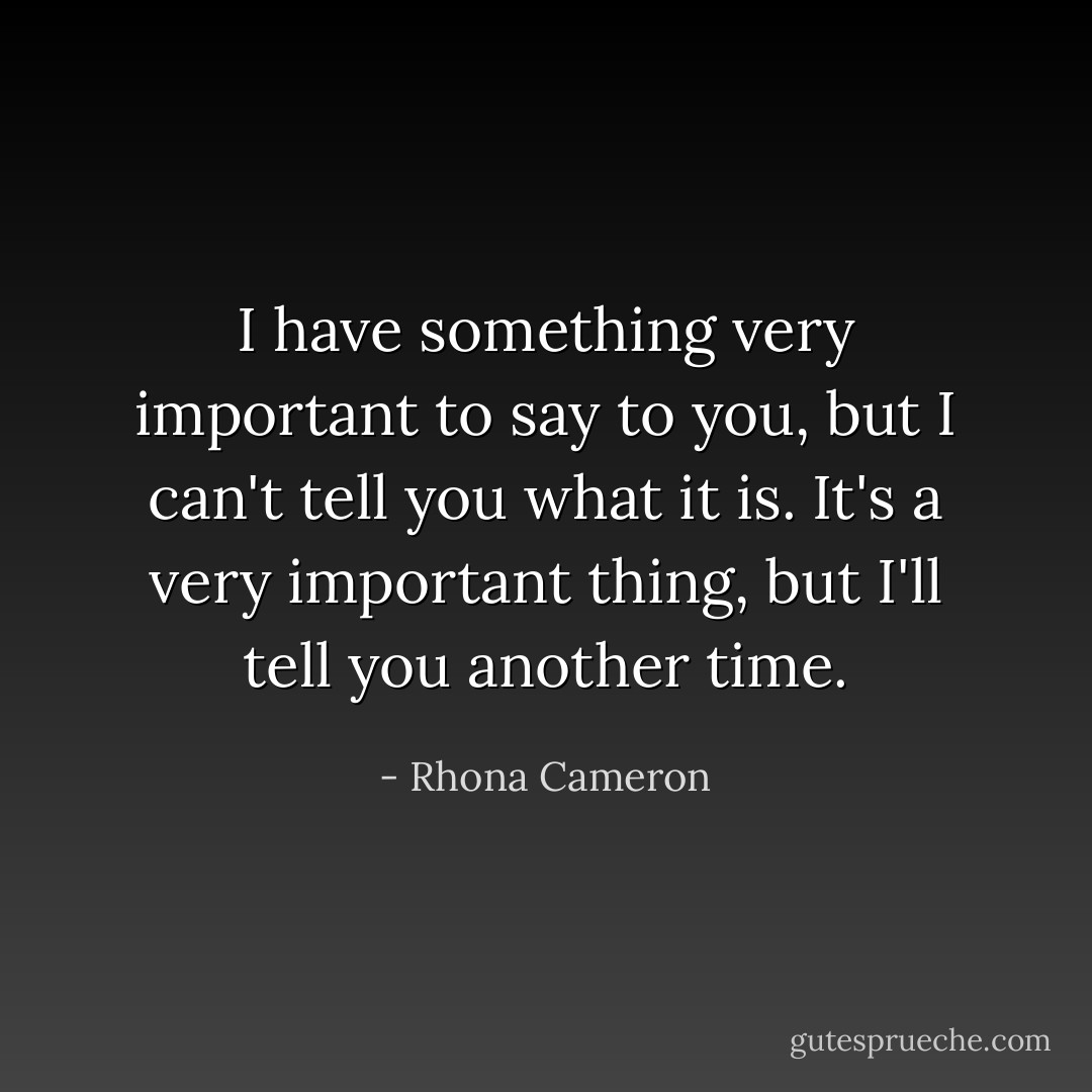 I have something very important to say to you, but I can't tell you what it is. It's a very important thing, but I'll tell you another time. - Rhona Cameron