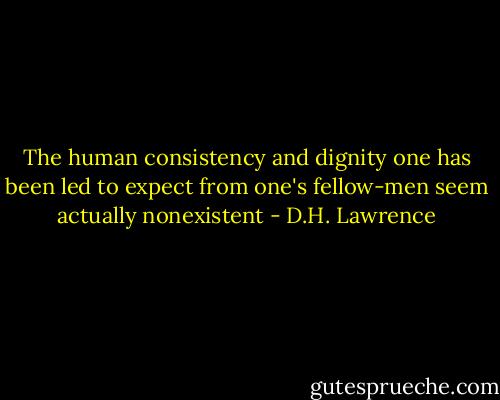 The human consistency and dignity one has been led to expect from one's fellow-men seem actually nonexistent - D.H. Lawrence
