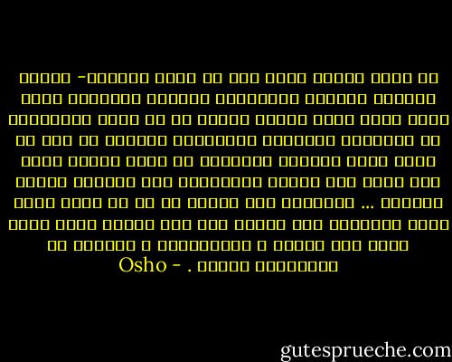 كل صاحب مصلحة يريد منك أن تكون متوسطا- متوسط الذكاء والفهم والقدرة؛ فالشخص المتوسط مثله كمثل شجرة يأتي البشر إليها في كل وقت، ويقتطعوا من أغصانها وثمارها وأوراقها النضرة ذا فهي لا تنمو أبدا فالشخص المتوسط لا تؤتى ثماره أبدا ولا يزهر ولا يتضوع بالأريج؛ فهو يتضاءل ليكون كالعشب ... والتوسط لكي يستمر لا بد أن يكون حالة عامة فالتوسط شيء أجنبي فرض على العقل قسرا إنها حالة غير عادية ، استثنائية ، متميزة عن كينونتنا الحقة . - Osho