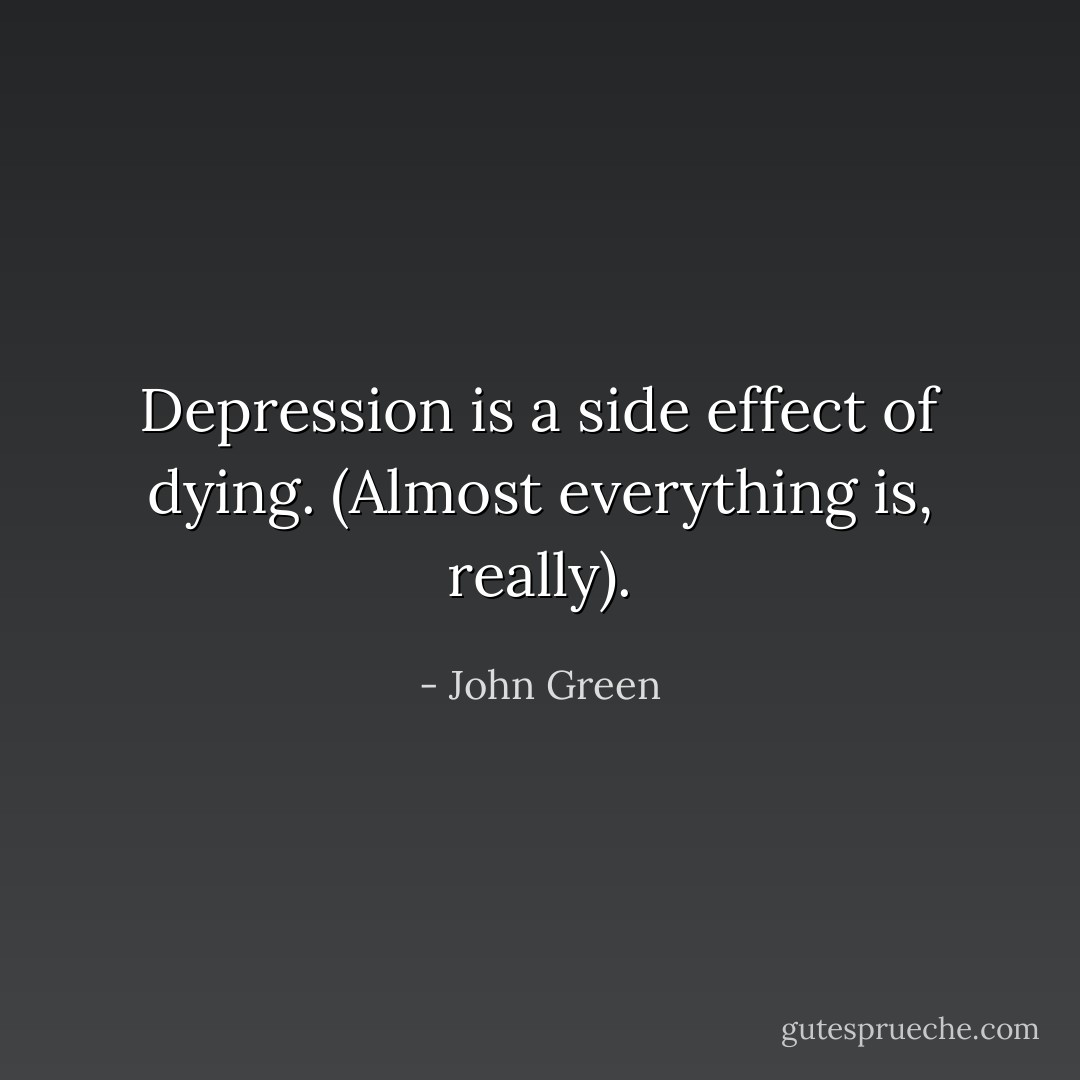 Depression is a side effect of dying. (Almost everything is, really). - John Green