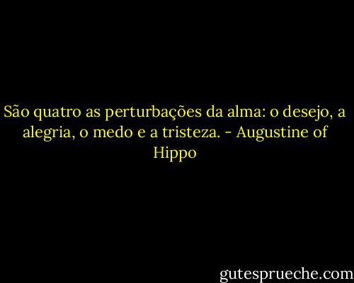 São quatro as perturbações da alma: o desejo, a alegria, o medo e a tristeza. - Augustine of Hippo