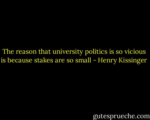 The reason that university politics is so vicious is because stakes are so small - Henry Kissinger