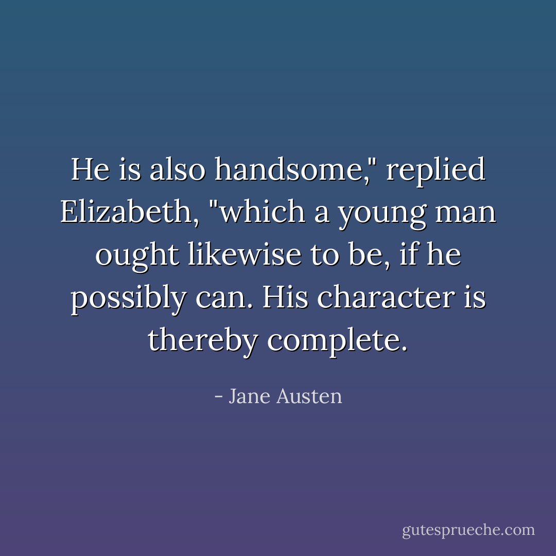 He is also handsome," replied Elizabeth, "which a young man ought likewise to be, if he possibly can. His character is thereby complete. - Jane Austen