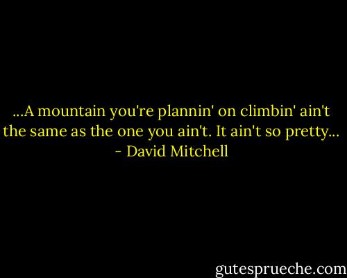 ...A mountain you're plannin' on climbin' ain't the same as the one you ain't. It ain't so pretty... - David Mitchell
