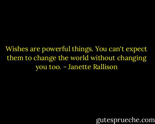 Wishes are powerful things. You can't expect them to change the world without changing you too. - Janette Rallison