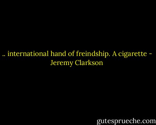 .. international hand of freindship. A cigarette - Jeremy Clarkson