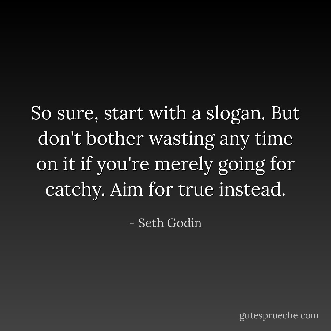 So sure, start with a slogan. But don't bother wasting any time on it if you're merely going for catchy. Aim for true instead. - Seth Godin