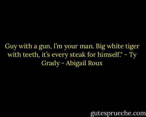 Guy with a gun, I’m your man. Big white tiger with teeth, it’s every steak for himself." - Ty Grady - Abigail Roux