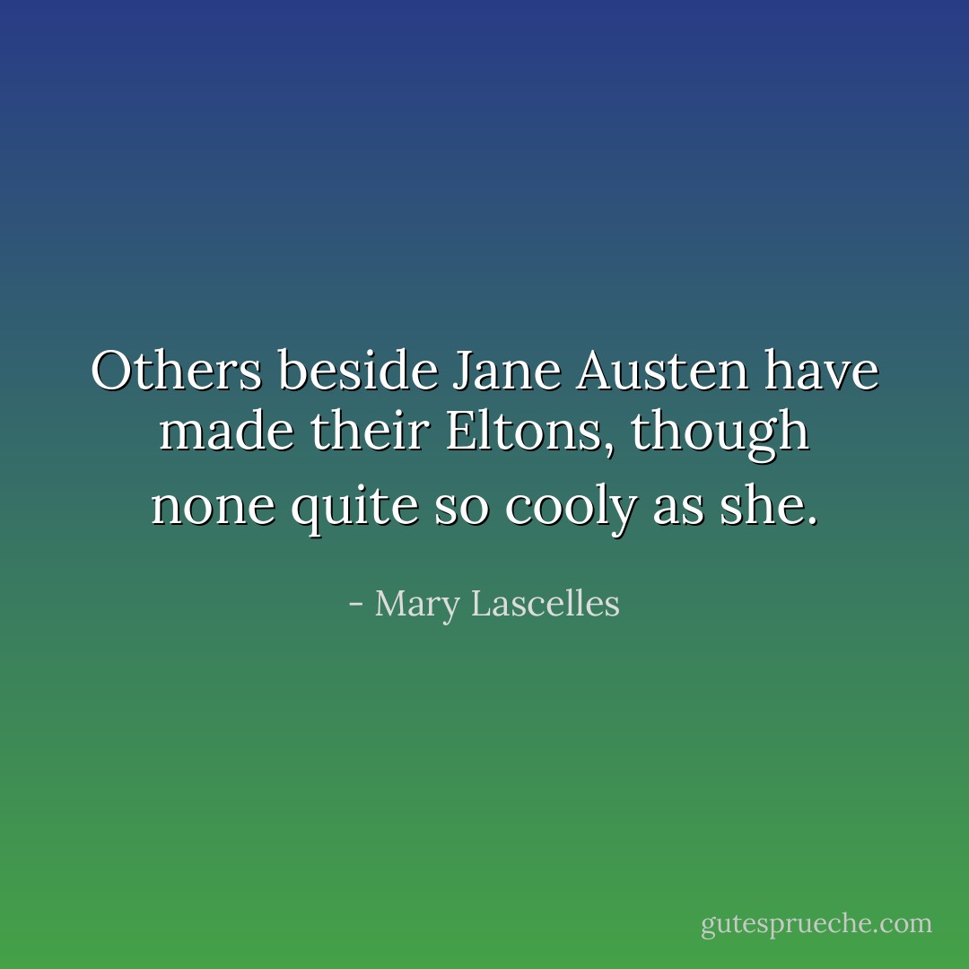 Others beside Jane Austen have made their Eltons, though none quite so cooly as she. - Mary Lascelles
