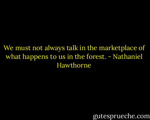 We must not always talk in the marketplace of what happens to us in the forest. - Nathaniel Hawthorne