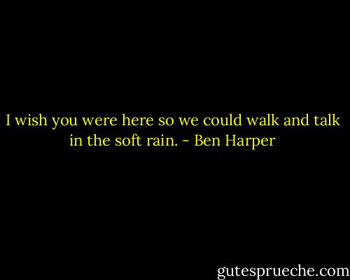 I wish you were here so we could walk and talk in the soft rain. - Ben Harper