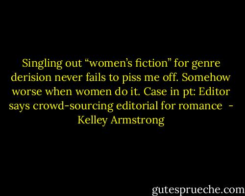 Singling out “women’s fiction” for genre derision never fails to piss me off. Somehow worse when women do it. Case in pt: Editor says crowd-sourcing editorial for romance  - Kelley Armstrong