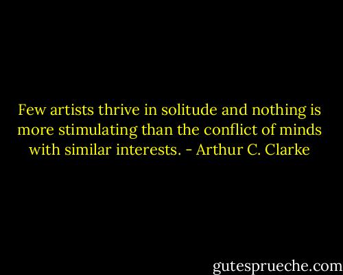 Few artists thrive in solitude and nothing is more stimulating than the conflict of minds with similar interests. - Arthur C. Clarke
