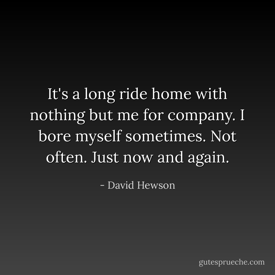 It's a long ride home with nothing but me for company. I bore myself sometimes. Not often. Just now and again. - David Hewson