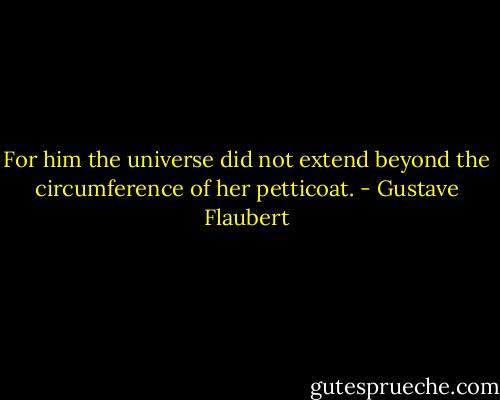 For him the universe did not extend beyond the circumference of her petticoat. - Gustave Flaubert