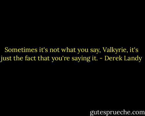 Sometimes it's not what you say, Valkyrie, it's just the fact that you're saying it. - Derek Landy