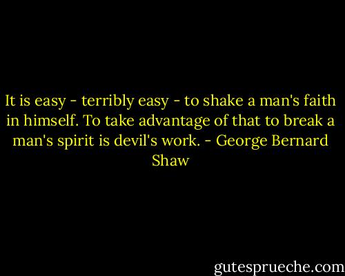 It is easy - terribly easy - to shake a man's faith in himself. To take advantage of that to break a man's spirit is devil's work. - George Bernard Shaw