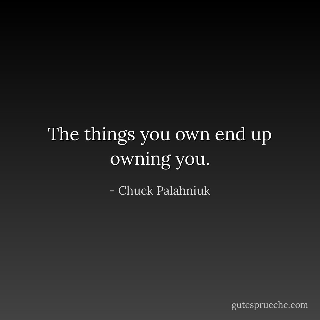 The things you own end up owning you. - Chuck Palahniuk