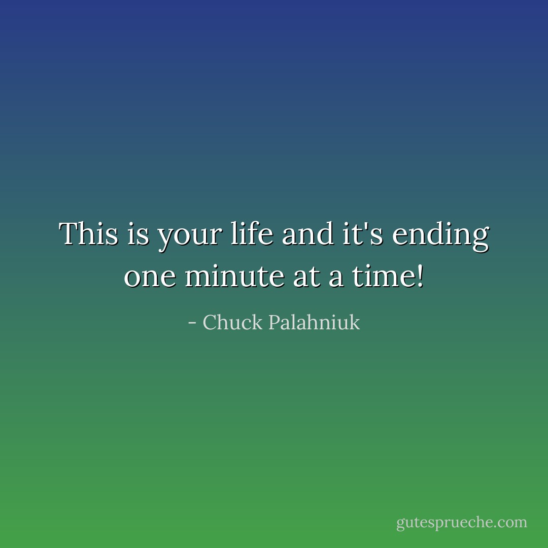 This is your life and it's ending one minute at a time! - Chuck Palahniuk