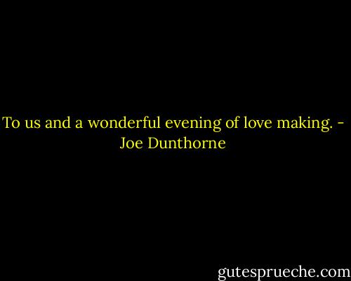 To us and a wonderful evening of love making. - Joe Dunthorne