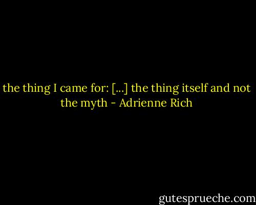 the thing I came for:<br />[...]<br />the thing itself and not the myth - Adrienne Rich