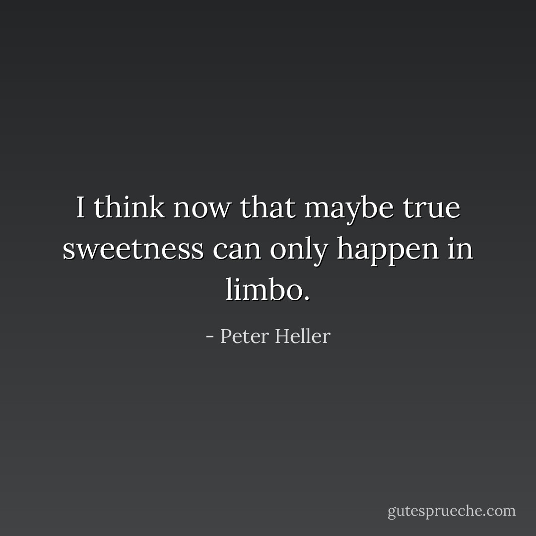 I think now that maybe true sweetness can only happen in limbo. - Peter Heller