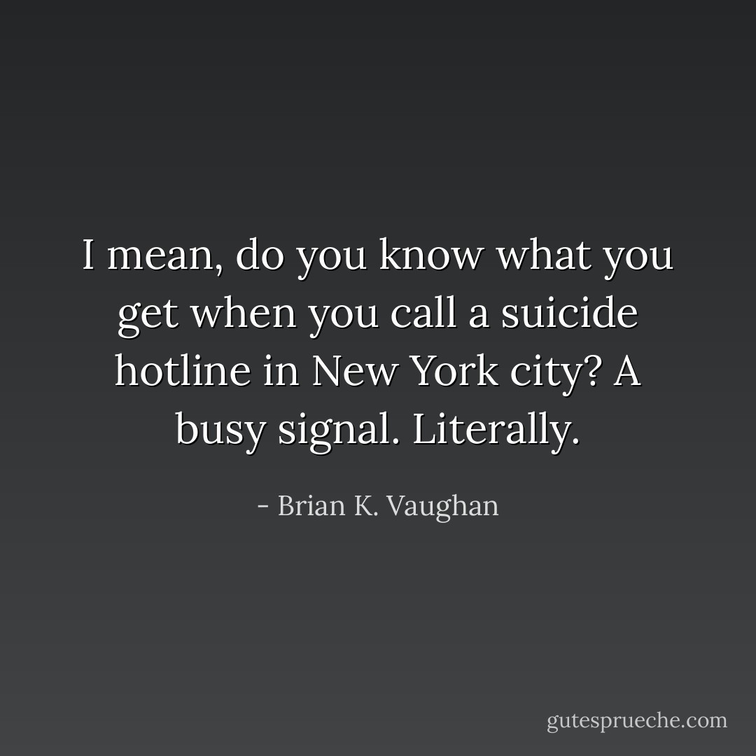 I mean, do you know what you get when you call a suicide hotline in New York city? A busy signal. Literally. - Brian K. Vaughan