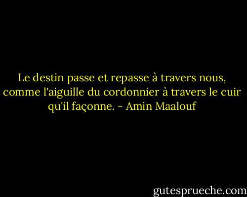 Le destin passe et repasse à travers nous, comme l'aiguille du cordonnier à travers le cuir qu'il façonne. - Amin Maalouf