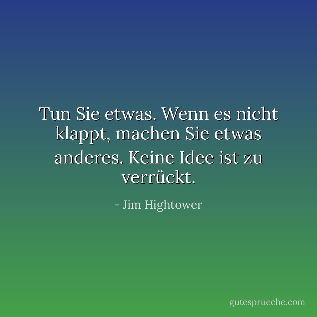 Tun Sie etwas. Wenn es nicht klappt, machen Sie etwas anderes. Keine Idee ist zu verrückt. - Jim Hightower<